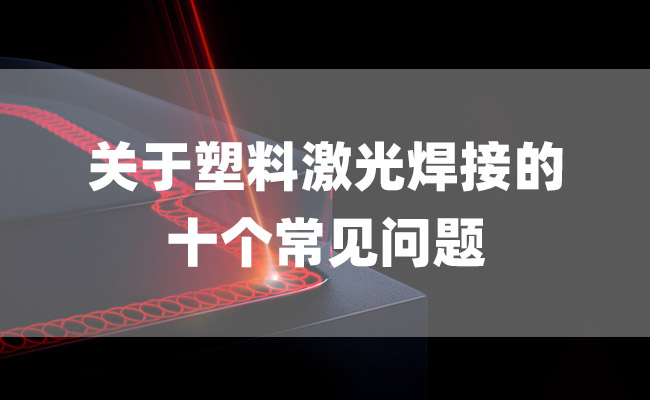 關于塑料激光焊接的十個常見問題 關于塑料激光焊接的十個常見問題(圖1)